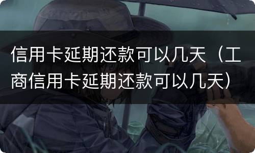 信用卡延期还款可以几天（工商信用卡延期还款可以几天）