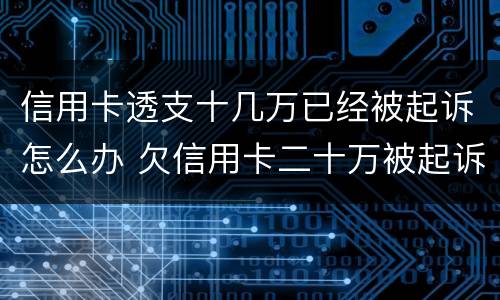 信用卡透支十几万已经被起诉怎么办 欠信用卡二十万被起诉会有什么后果