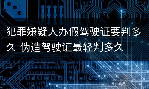 犯罪嫌疑人办假驾驶证要判多久 伪造驾驶证最轻判多久