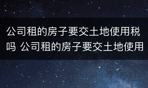 公司租的房子要交土地使用税吗 公司租的房子要交土地使用税吗怎么交