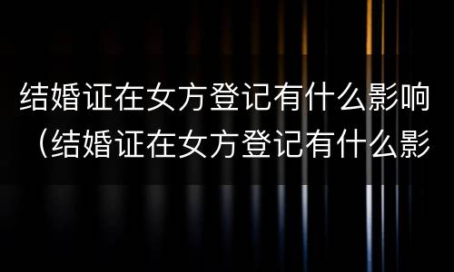 结婚证在女方登记有什么影响（结婚证在女方登记有什么影响没）