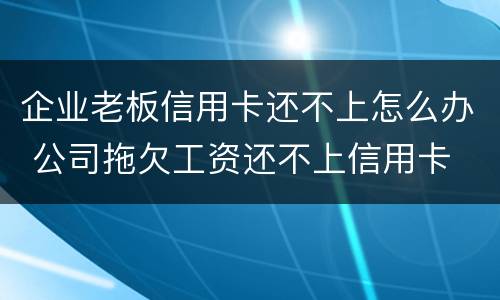 企业老板信用卡还不上怎么办 公司拖欠工资还不上信用卡