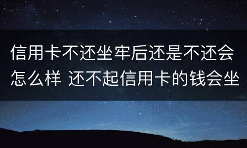 信用卡不还坐牢后还是不还会怎么样 还不起信用卡的钱会坐牢吗