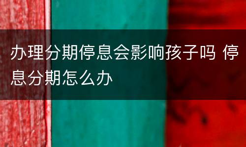 办理分期停息会影响孩子吗 停息分期怎么办