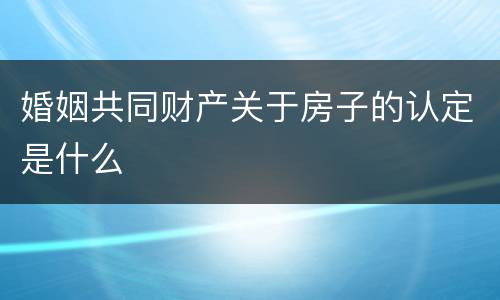 婚姻共同财产关于房子的认定是什么