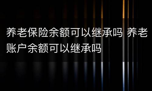 养老保险余额可以继承吗 养老账户余额可以继承吗