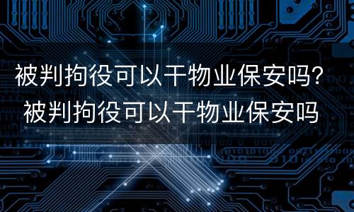 被判拘役可以干物业保安吗？ 被判拘役可以干物业保安吗