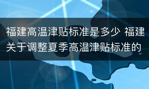 福建高温津贴标准是多少 福建关于调整夏季高温津贴标准的通知