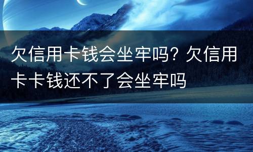 欠信用卡钱会坐牢吗? 欠信用卡卡钱还不了会坐牢吗