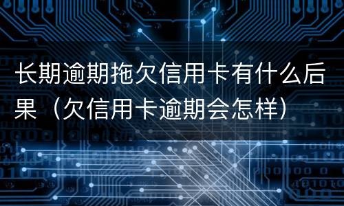 长期逾期拖欠信用卡有什么后果（欠信用卡逾期会怎样）