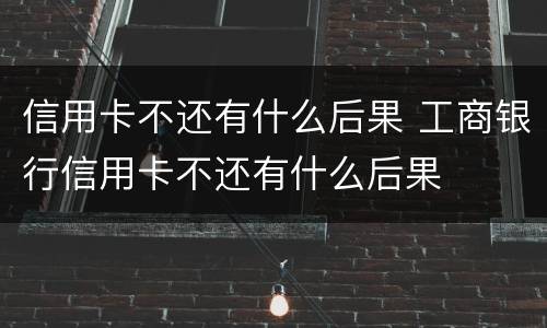 信用卡不还有什么后果 工商银行信用卡不还有什么后果