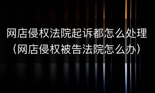 网店侵权法院起诉都怎么处理（网店侵权被告法院怎么办）