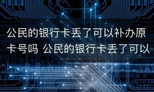 公民的银行卡丢了可以补办原卡号吗 公民的银行卡丢了可以补办原卡号吗要多少钱