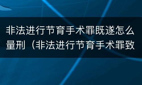 非法进行节育手术罪既遂怎么量刑（非法进行节育手术罪致人死亡）