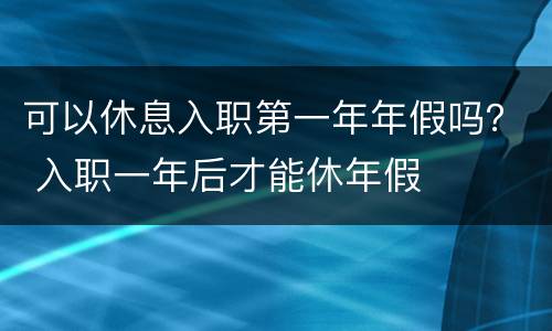 可以休息入职第一年年假吗？ 入职一年后才能休年假