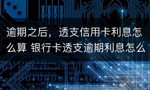 逾期之后，透支信用卡利息怎么算 银行卡透支逾期利息怎么算