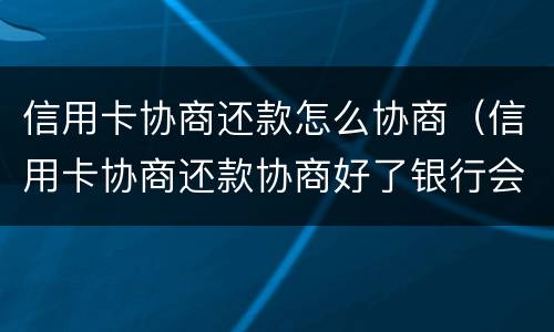 信用卡协商还款怎么协商（信用卡协商还款协商好了银行会不会套路）