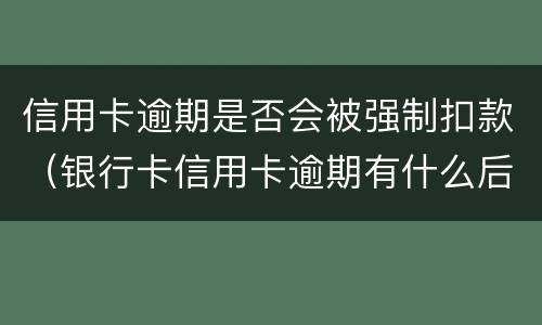 信用卡逾期是否会被强制扣款（银行卡信用卡逾期有什么后果）