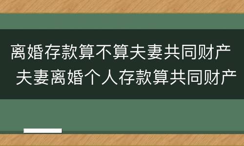 离婚存款算不算夫妻共同财产 夫妻离婚个人存款算共同财产吗