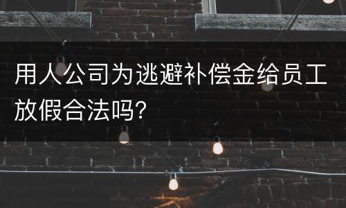 用人公司为逃避补偿金给员工放假合法吗？