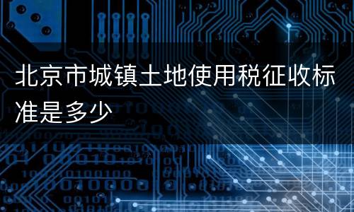 北京市城镇土地使用税征收标准是多少