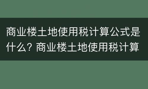 商业楼土地使用税计算公式是什么? 商业楼土地使用税计算公式是什么意思