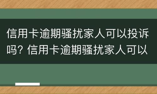 信用卡逾期骚扰家人可以投诉吗? 信用卡逾期骚扰家人可以投诉吗有用吗