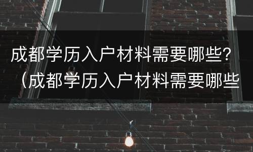 成都学历入户材料需要哪些？（成都学历入户材料需要哪些资料）