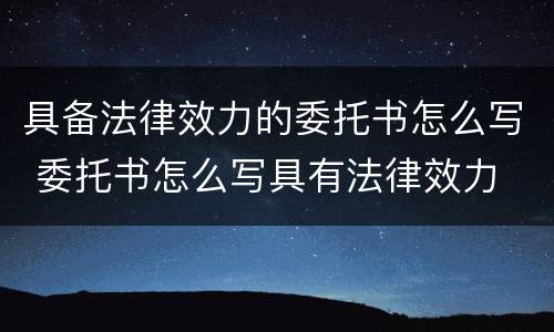 具备法律效力的委托书怎么写 委托书怎么写具有法律效力