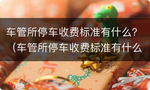 车管所停车收费标准有什么？（车管所停车收费标准有什么要求）