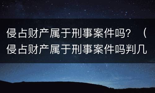 侵占财产属于刑事案件吗？（侵占财产属于刑事案件吗判几年）