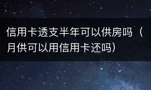 信用卡透支半年可以供房吗（月供可以用信用卡还吗）