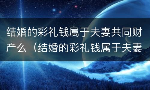 结婚的彩礼钱属于夫妻共同财产么（结婚的彩礼钱属于夫妻共同财产么吗）