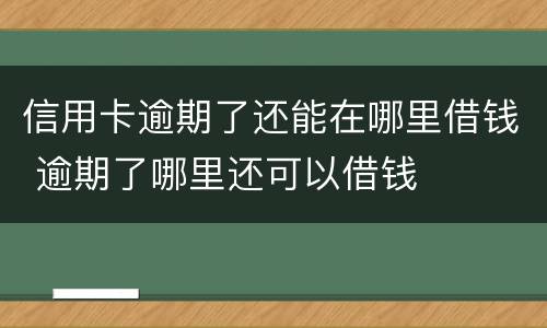 信用卡逾期了还能在哪里借钱 逾期了哪里还可以借钱