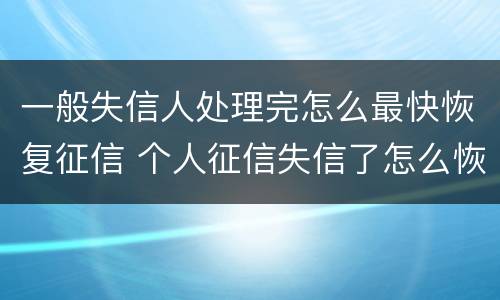 一般失信人处理完怎么最快恢复征信 个人征信失信了怎么恢复