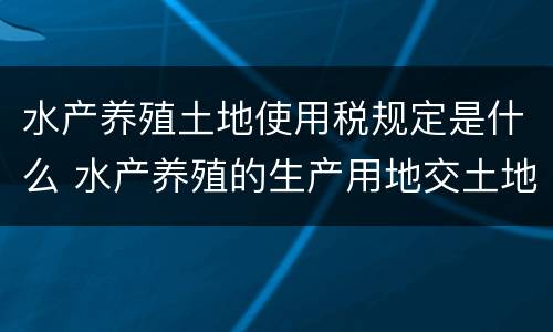 水产养殖土地使用税规定是什么 水产养殖的生产用地交土地使用税吗