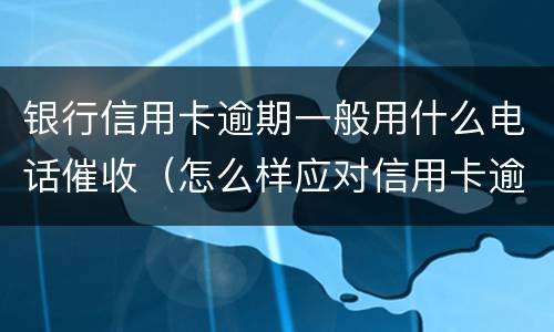 银行信用卡逾期一般用什么电话催收（怎么样应对信用卡逾期催收电话?）