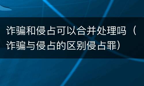 诈骗和侵占可以合并处理吗（诈骗与侵占的区别侵占罪）