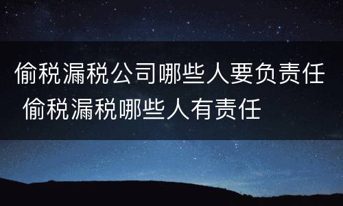 偷税漏税公司哪些人要负责任 偷税漏税哪些人有责任