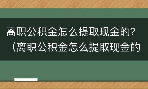 离职公积金怎么提取现金的？（离职公积金怎么提取现金的钱）