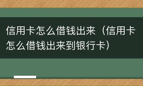 信用卡怎么借钱出来（信用卡怎么借钱出来到银行卡）