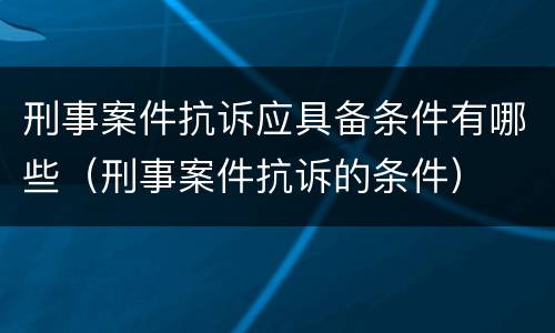 刑事案件抗诉应具备条件有哪些（刑事案件抗诉的条件）