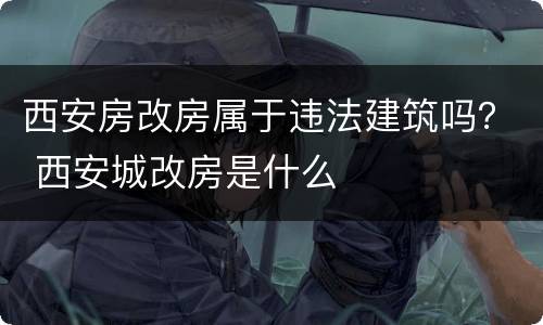 西安房改房属于违法建筑吗？ 西安城改房是什么