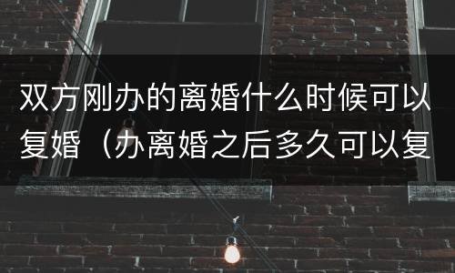 双方刚办的离婚什么时候可以复婚（办离婚之后多久可以复婚?）