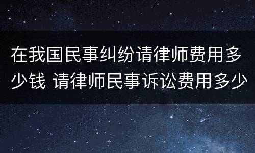 在我国民事纠纷请律师费用多少钱 请律师民事诉讼费用多少钱