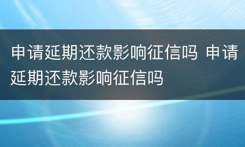 申请延期还款影响征信吗 申请延期还款影响征信吗