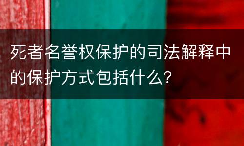 死者名誉权保护的司法解释中的保护方式包括什么？