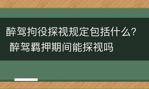 醉驾拘役探视规定包括什么？ 醉驾羁押期间能探视吗