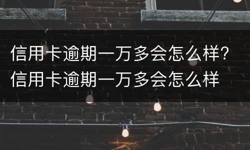 信用卡逾期一万多会怎么样? 信用卡逾期一万多会怎么样