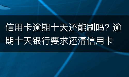 信用卡逾期十天还能刷吗? 逾期十天银行要求还清信用卡